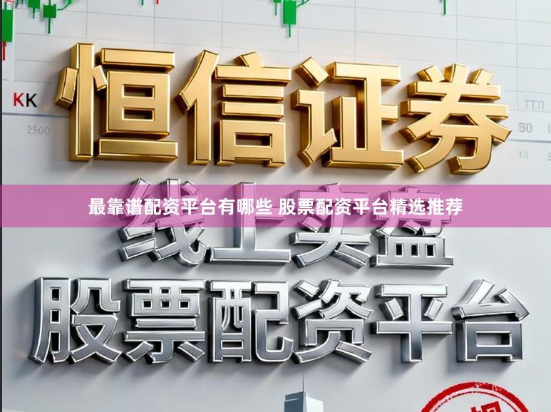 最靠谱配资平台有哪些 股票配资平台精选推荐
