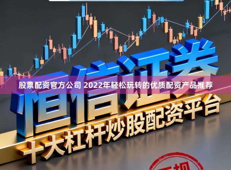 股票配资官方公司 2022年轻松玩转的优质配资产品推荐