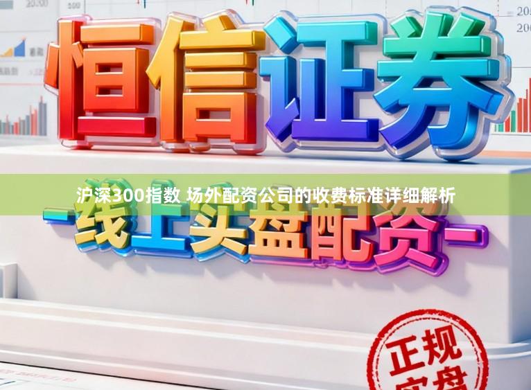 沪深300指数 场外配资公司的收费标准详细解析