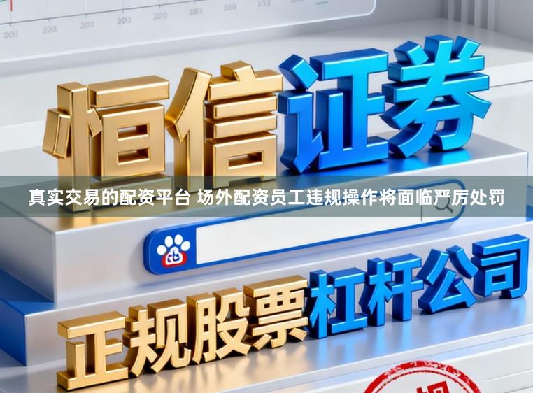 真实交易的配资平台 场外配资员工违规操作将面临严厉处罚