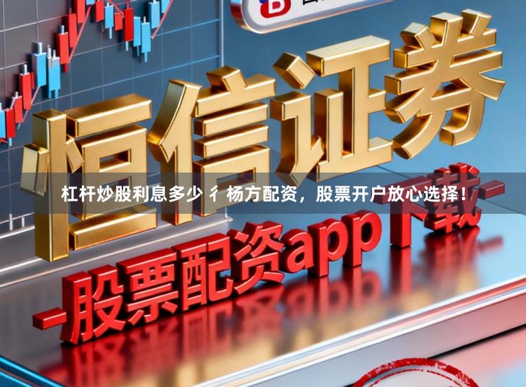 杠杆炒股利息多少 彳杨方配资，股票开户放心选择！