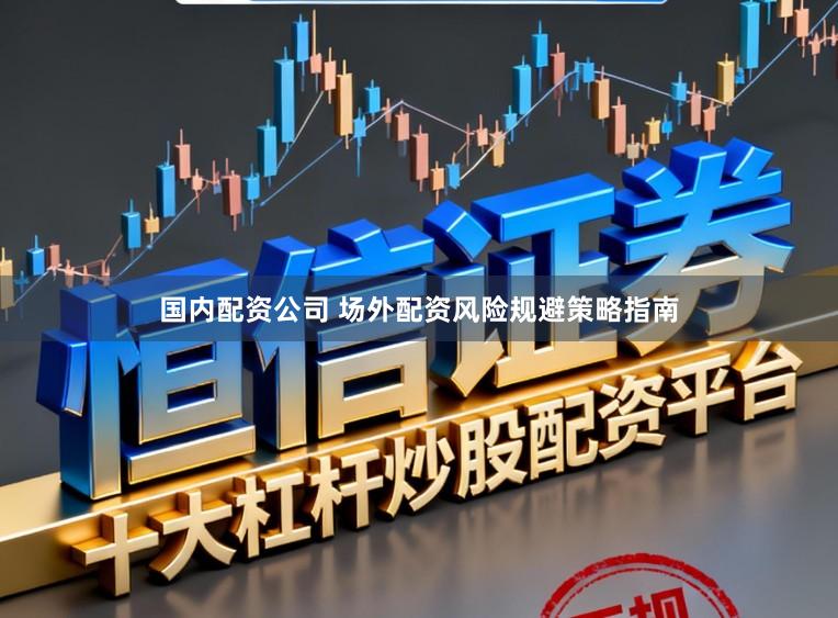 国内配资公司 场外配资风险规避策略指南