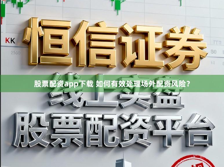 股票配资app下载 如何有效处理场外配资风险？