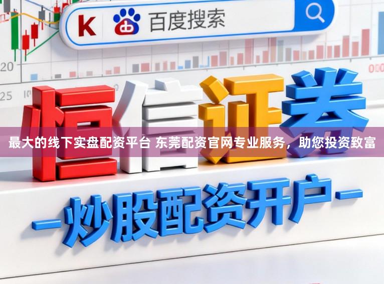 最大的线下实盘配资平台 东莞配资官网专业服务，助您投资致富