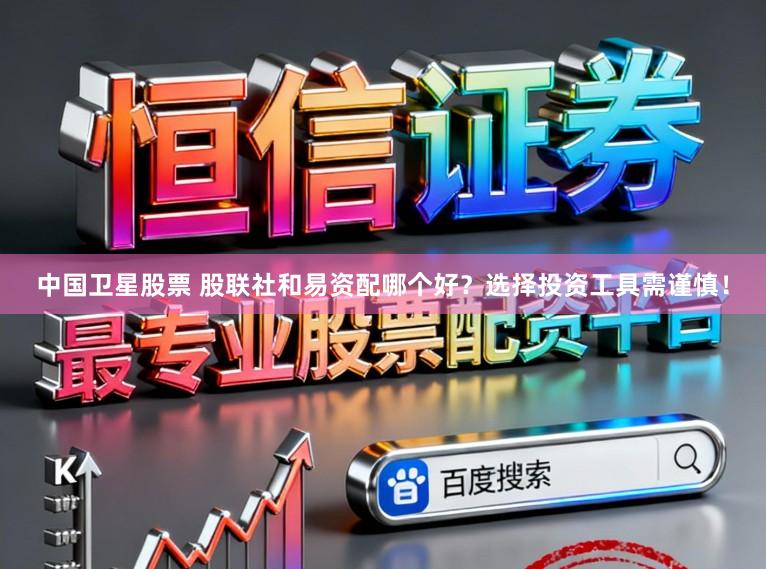 中国卫星股票 股联社和易资配哪个好？选择投资工具需谨慎！