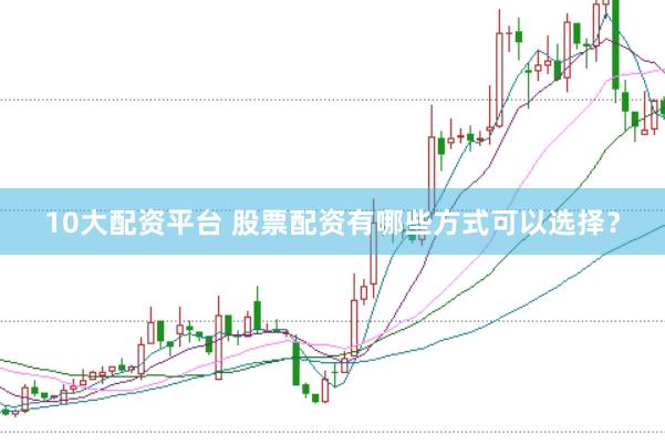 10大配资平台 股票配资有哪些方式可以选择？