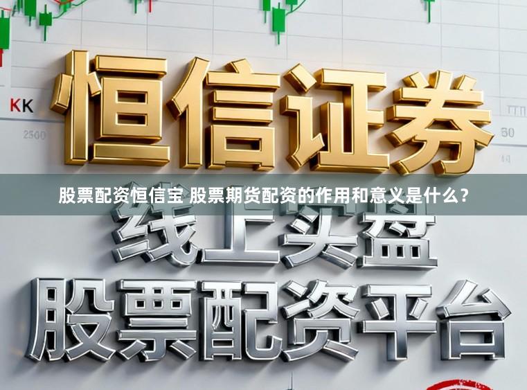 股票配资恒信宝 股票期货配资的作用和意义是什么？
