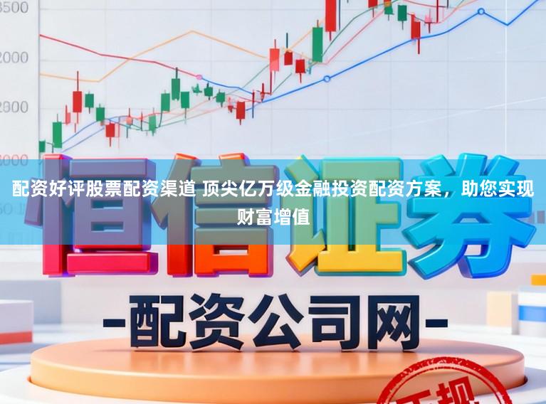 配资好评股票配资渠道 顶尖亿万级金融投资配资方案，助您实现财富增值