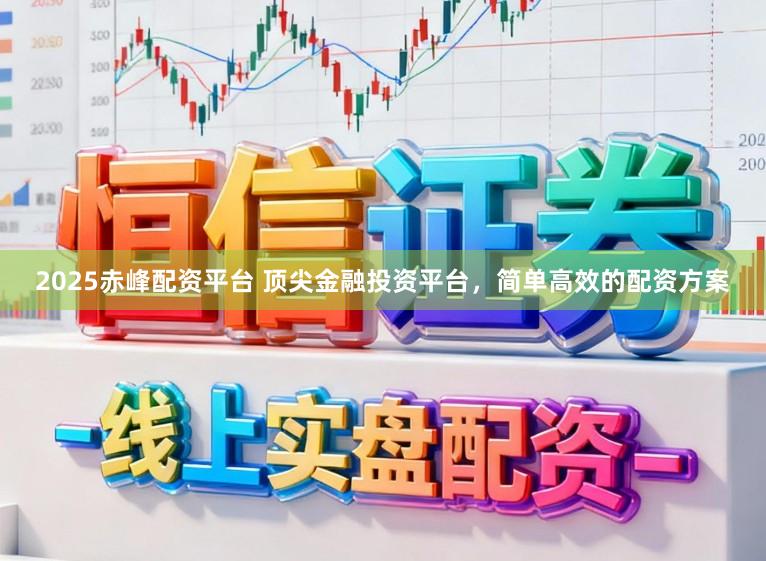 2025赤峰配资平台 顶尖金融投资平台，简单高效的配资方案