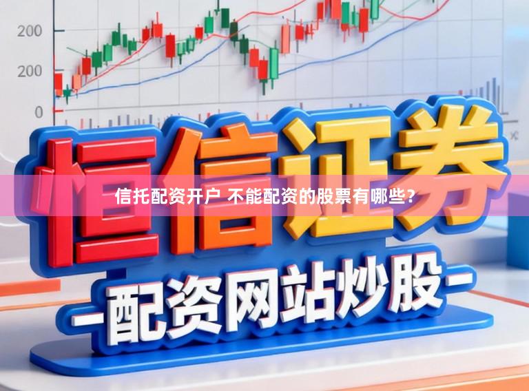 信托配资开户 不能配资的股票有哪些？