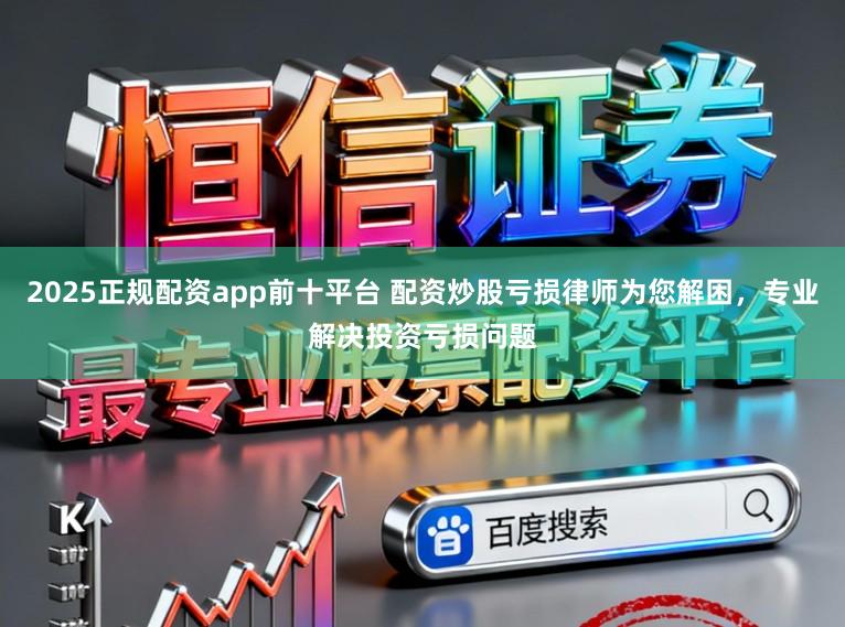 2025正规配资app前十平台 配资炒股亏损律师为您解困，专业解决投资亏损问题