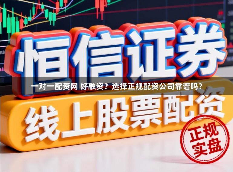 一对一配资网 好融资？选择正规配资公司靠谱吗？