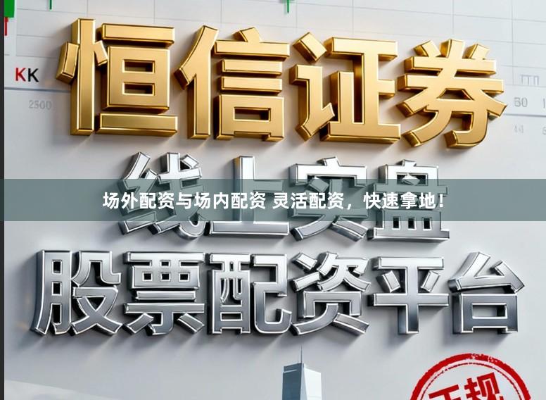 场外配资与场内配资 灵活配资，快速拿地！