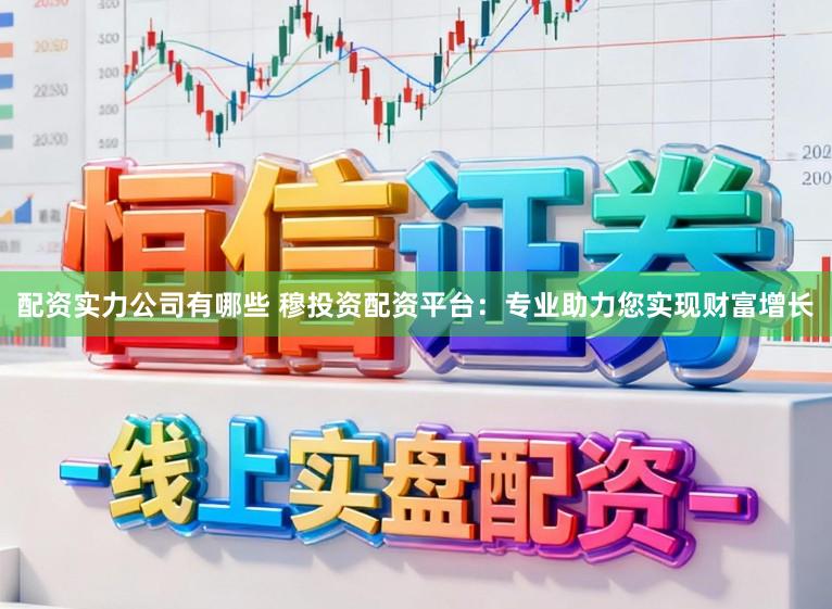 配资实力公司有哪些 穆投资配资平台：专业助力您实现财富增长