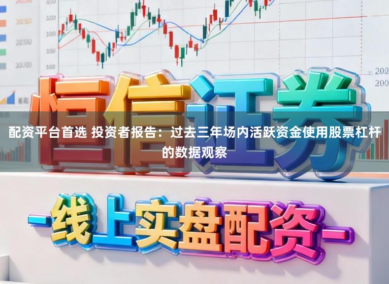 配资平台首选 投资者报告：过去三年场内活跃资金使用股票杠杆的数据观察