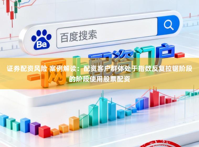 证券配资风险 案例解读：配资客户群体处于指数反复拉锯阶段的阶段使用股票配资