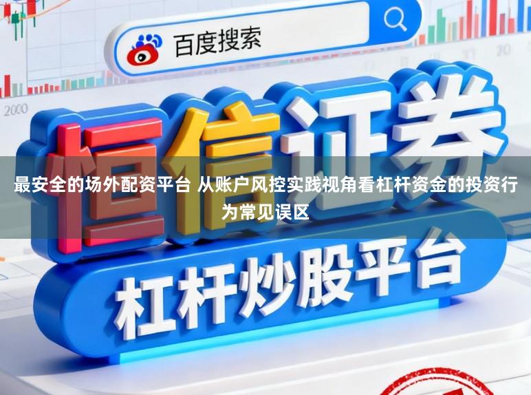 最安全的场外配资平台 从账户风控实践视角看杠杆资金的投资行为常见误区