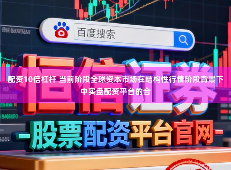 配资10倍杠杆 当前阶段全球资本市场在结构性行情阶段背景下中实盘配资平台的合