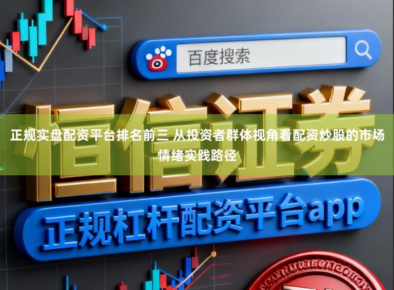 正规实盘配资平台排名前三 从投资者群体视角看配资炒股的市场情绪实践路径