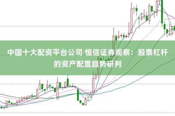 中国十大配资平台公司 恒信证券观察：股票杠杆的资产配置趋势研判