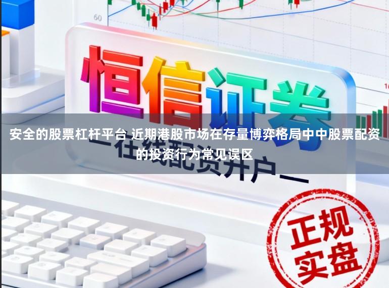 安全的股票杠杆平台 近期港股市场在存量博弈格局中中股票配资的投资行为常见误区