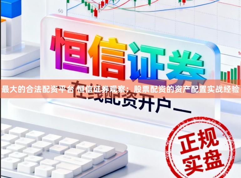 最大的合法配资平台 恒信证券观察：股票配资的资产配置实战经验