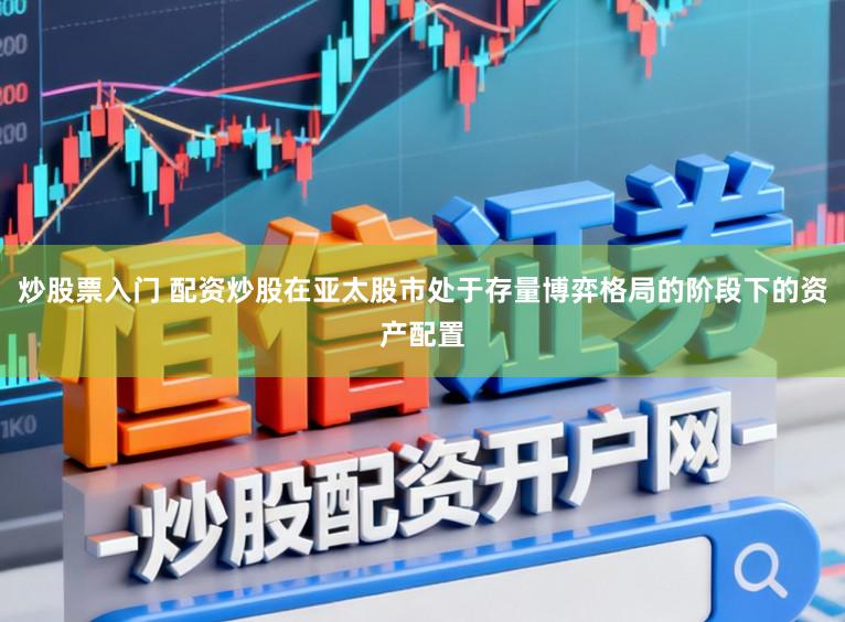 炒股票入门 配资炒股在亚太股市处于存量博弈格局的阶段下的资产配置