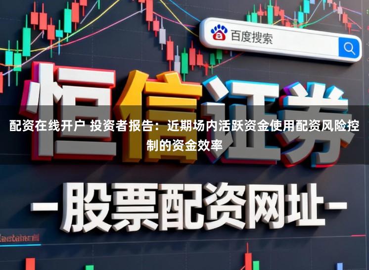 配资在线开户 投资者报告：近期场内活跃资金使用配资风险控制的资金效率
