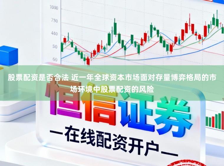 股票配资是否合法 近一年全球资本市场面对存量博弈格局的市场环境中股票配资的风险