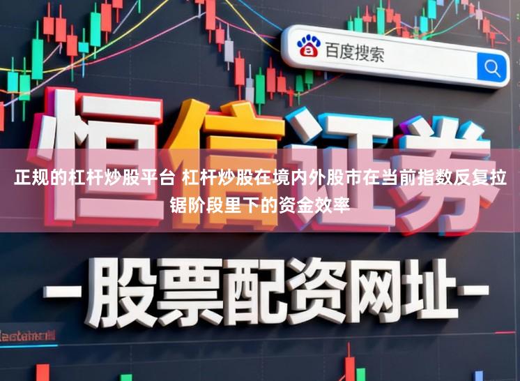 正规的杠杆炒股平台 杠杆炒股在境内外股市在当前指数反复拉锯阶段里下的资金效率