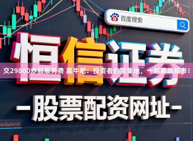 交29800炒股服务费 赢牛吧：投资者的聚集地，一起赢战股市！