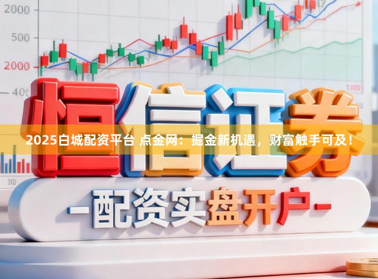 2025白城配资平台 点金网：掘金新机遇，财富触手可及！