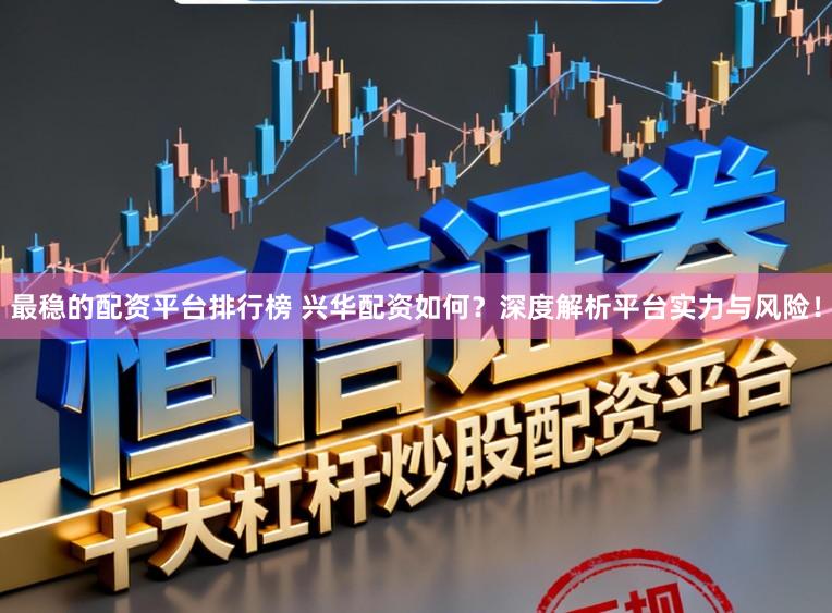 最稳的配资平台排行榜 兴华配资如何？深度解析平台实力与风险！