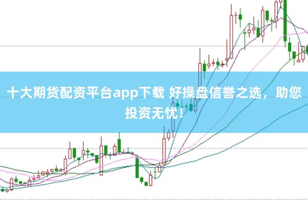 十大期货配资平台app下载 好操盘信誉之选，助您投资无忧！