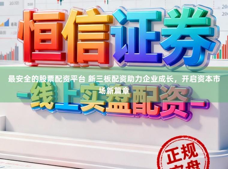 最安全的股票配资平台 新三板配资助力企业成长，开启资本市场新篇章