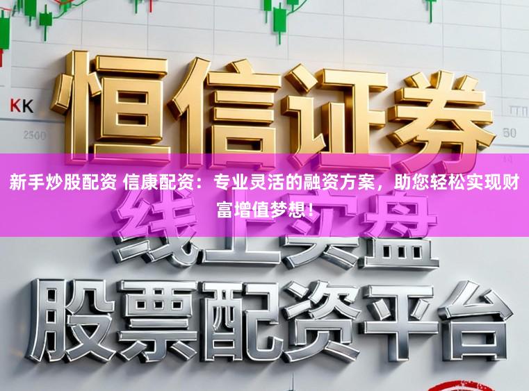 新手炒股配资 信康配资：专业灵活的融资方案，助您轻松实现财富增值梦想！