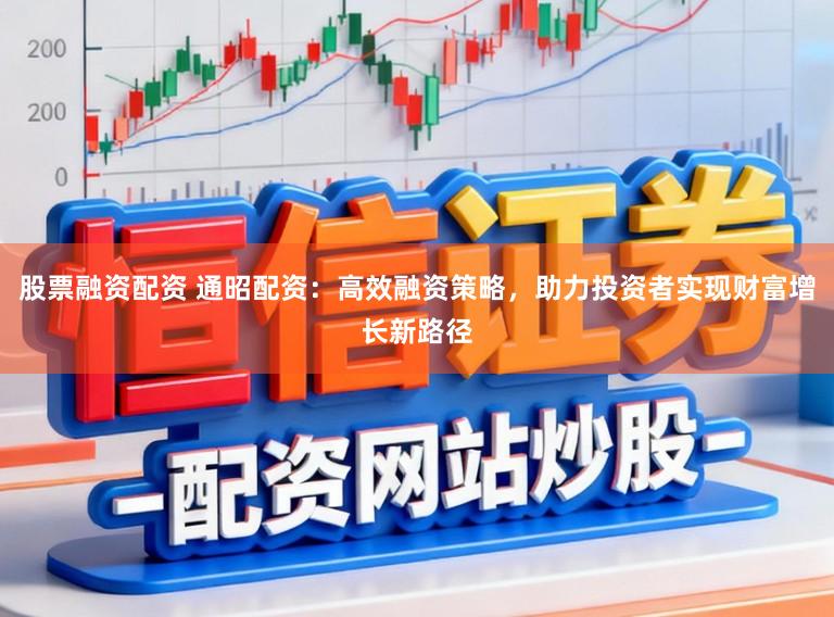 股票融资配资 通昭配资：高效融资策略，助力投资者实现财富增长新路径