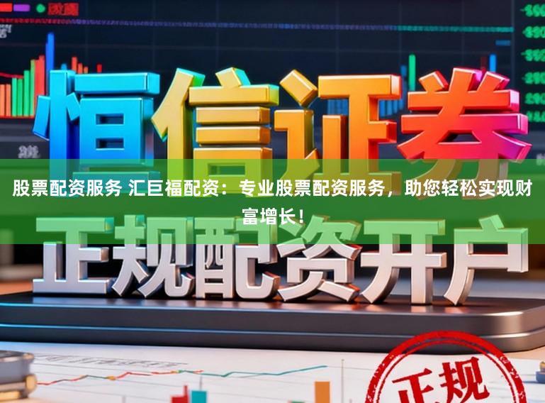 股票配资服务 汇巨福配资：专业股票配资服务，助您轻松实现财富增长！
