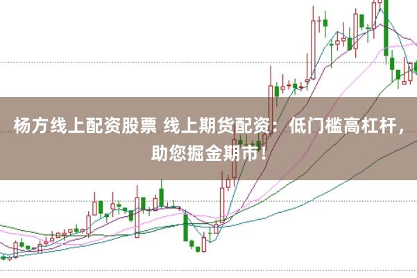 杨方线上配资股票 线上期货配资：低门槛高杠杆，助您掘金期市！