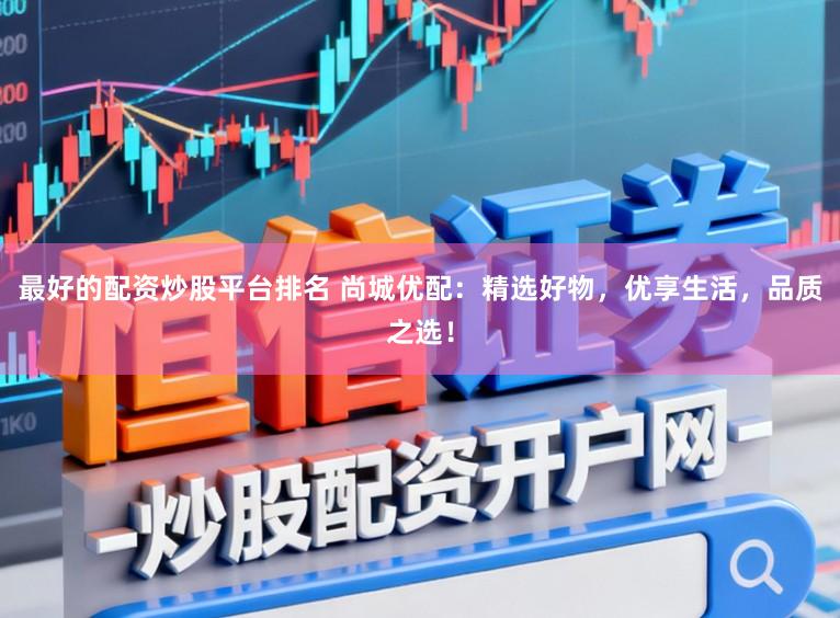 最好的配资炒股平台排名 尚城优配：精选好物，优享生活，品质之选！