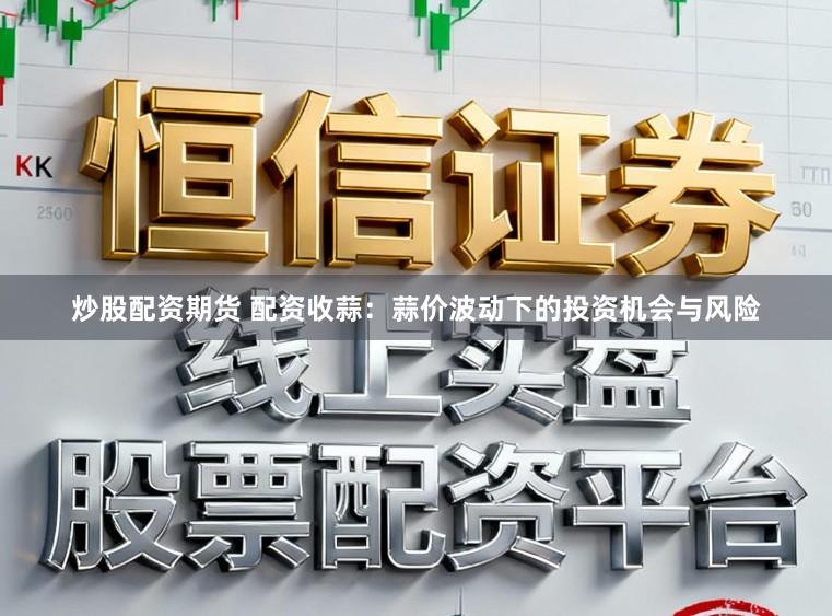 炒股配资期货 配资收蒜：蒜价波动下的投资机会与风险