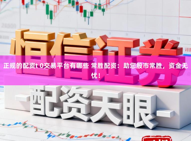 正规的配资t 0交易平台有哪些 常胜配资：助您股市常胜，资金无忧！