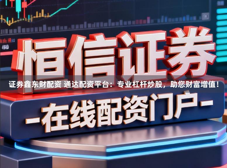 证券鑫东财配资 通达配资平台：专业杠杆炒股，助您财富增值！