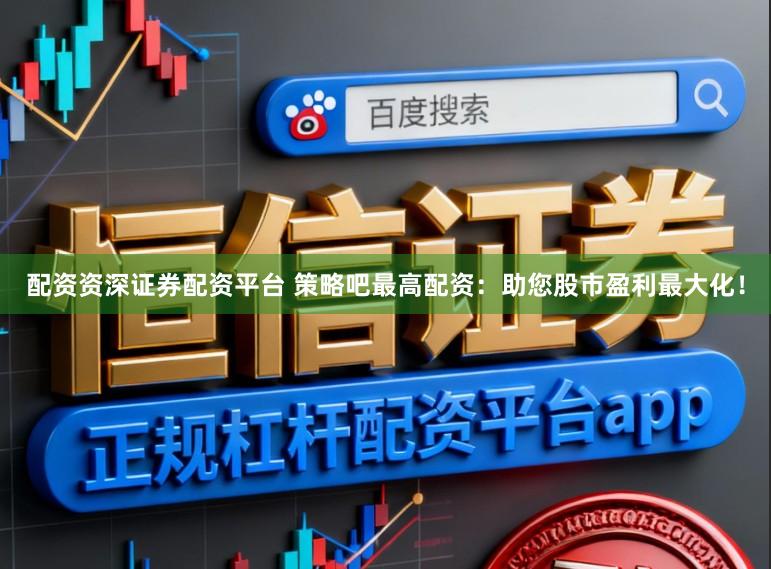 配资资深证券配资平台 策略吧最高配资：助您股市盈利最大化！