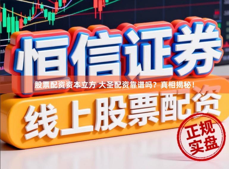 股票配资资本立方 大圣配资靠谱吗？真相揭秘！