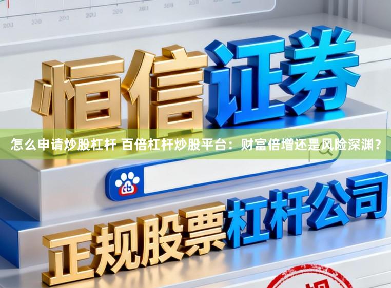 怎么申请炒股杠杆 百倍杠杆炒股平台：财富倍增还是风险深渊？