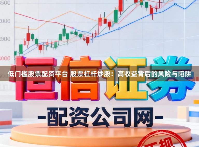 低门槛股票配资平台 股票杠杆炒股：高收益背后的风险与陷阱