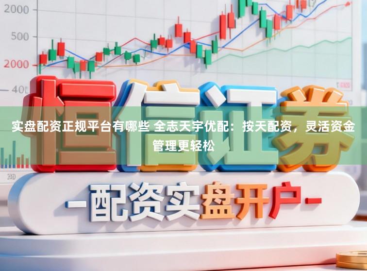 实盘配资正规平台有哪些 全志天宇优配：按天配资，灵活资金管理更轻松