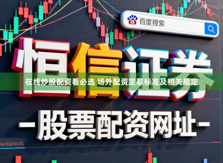 在线炒股配资看必选 场外配资定罪标准及相关规定