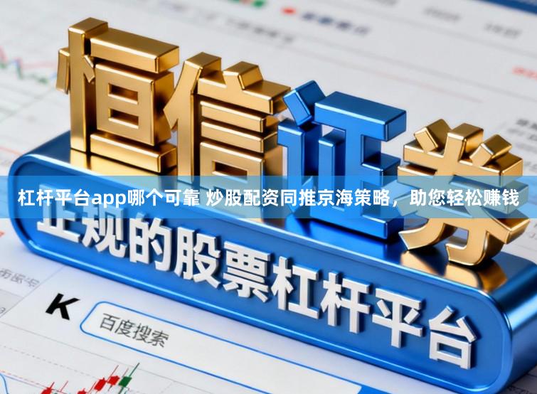 杠杆平台app哪个可靠 炒股配资同推京海策略，助您轻松赚钱